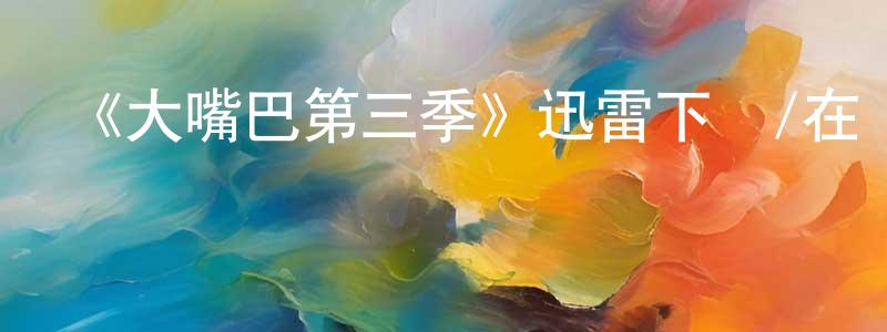 蔡明才發布《大嘴巴第三季》迅雷下載/在線觀看-都市情感-美劇天堂